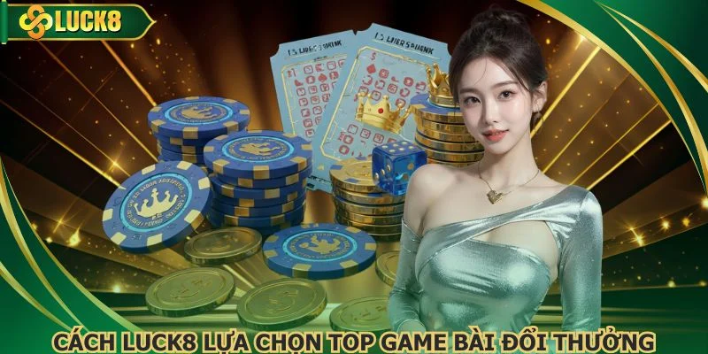 Cách Luck8 lựa chọn top game bài đổi thưởng uy tín
