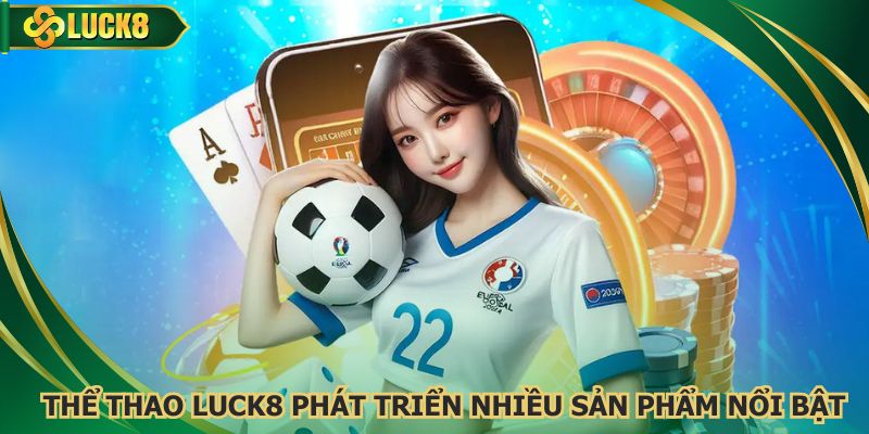 Thể thao Luck8 tập trung phát triển nhiều sản phẩm nổi bật