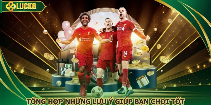 Tổng hợp những lưu ý giúp bạn chơi tốt